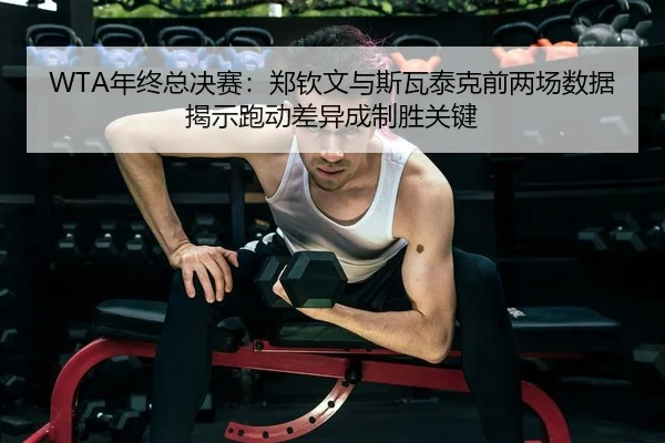 WTA年终总决赛：郑钦文与斯瓦泰克前两场数据揭示跑动差异成制胜关键